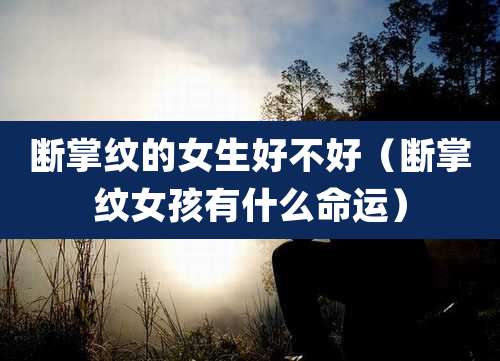 断掌纹的女生好不好（断掌纹女孩有什么命运）