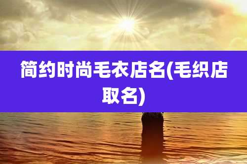 简约时尚毛衣店名(毛织店取名)