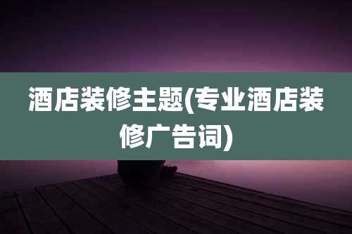 酒店装修主题(专业酒店装修广告词)