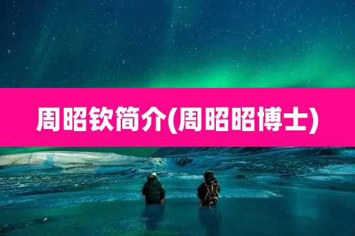 周昭钦简介(周昭昭博士)