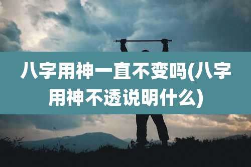 八字用神一直不变吗(八字用神不透说明什么)