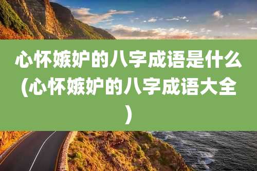 心怀嫉妒的八字成语是什么(心怀嫉妒的八字成语大全)