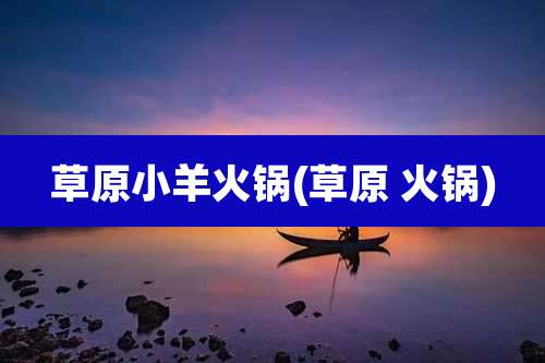 草原小羊火锅(草原 火锅)