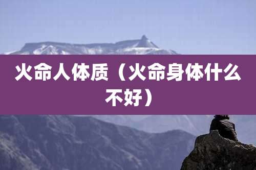 火命人体质（火命身体什么不好）