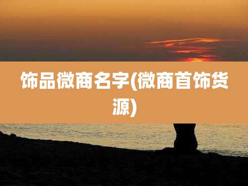 饰品微商名字(微商首饰货源)