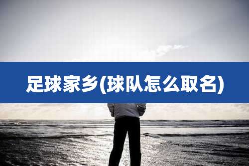 足球家乡(球队怎么取名)