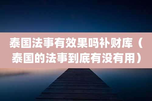 泰国法事有效果吗补财库（泰国的法事到底有没有用）