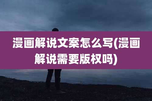 漫画解说文案怎么写(漫画解说需要版权吗)