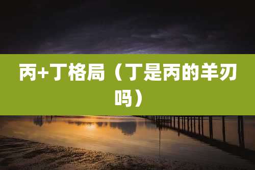 丙+丁格局（丁是丙的羊刃吗）