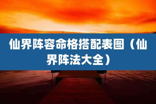 仙界阵容命格搭配表图（仙界阵法大全）