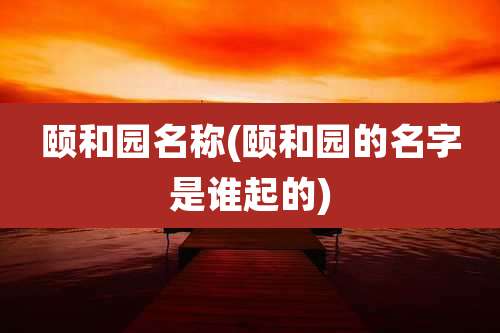 颐和园名称(颐和园的名字是谁起的)