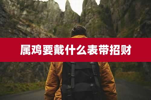 属鸡要戴什么表带招财