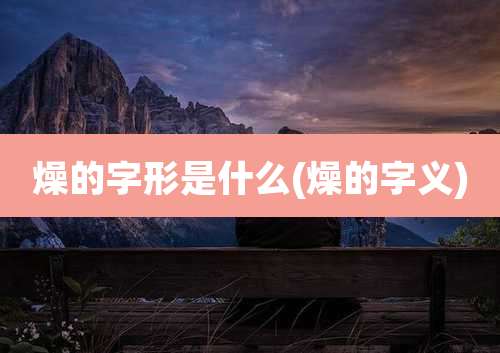 燥的字形是什么(燥的字义)