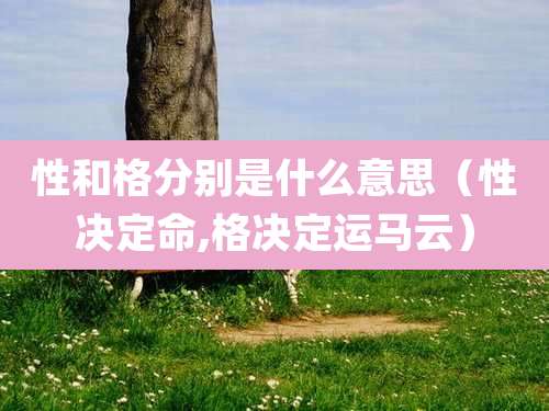 性和格分别是什么意思（性决定命,格决定运马云）