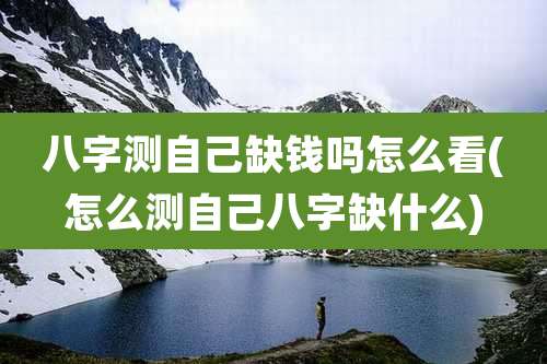 八字测自己缺钱吗怎么看(怎么测自己八字缺什么)