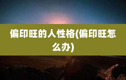 偏印旺的人性格(偏印旺怎么办)