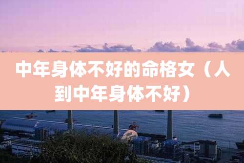 中年身体不好的命格女（人到中年身体不好）