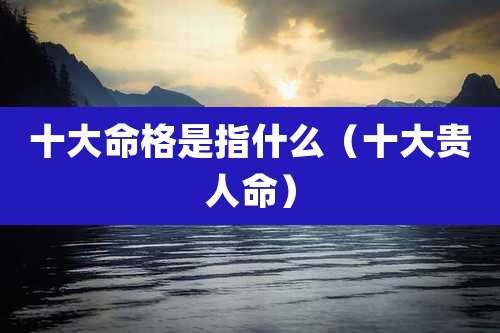 十大命格是指什么（十大贵人命）
