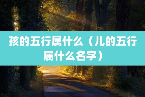 孩的五行属什么（儿的五行属什么名字）