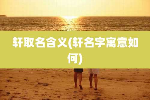 轩取名含义(轩名字寓意如何)