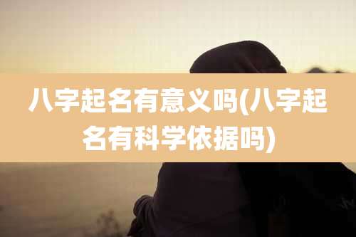 八字起名有意义吗(八字起名有科学依据吗)