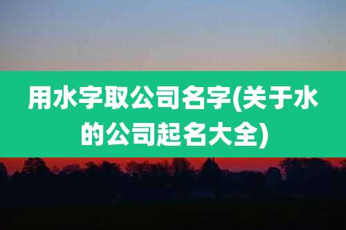 用水字取公司名字(关于水的公司起名大全)