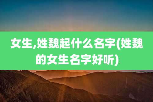 女生,姓魏起什么名字(姓魏的女生名字好听)