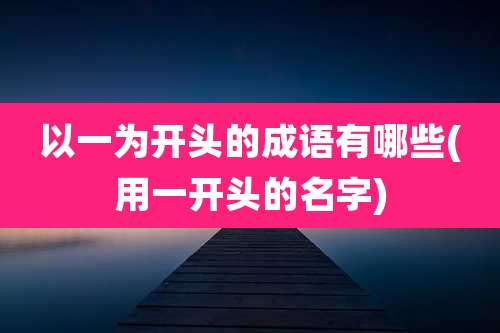 以一为开头的成语有哪些(用一开头的名字)