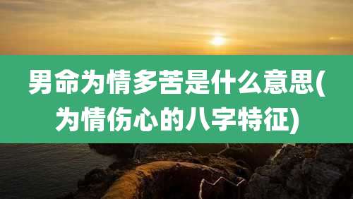 男命为情多苦是什么意思(为情伤心的八字特征)