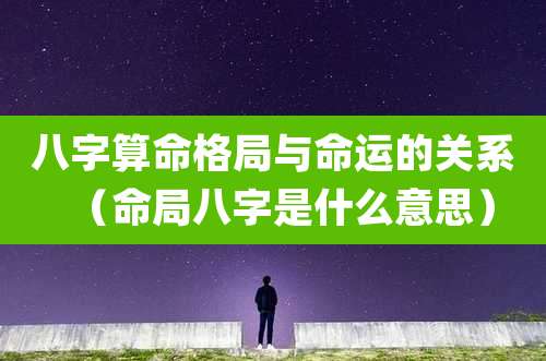 八字算命格局与命运的关系（命局八字是什么意思）