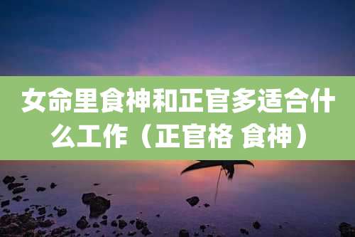 女命里食神和正官多适合什么工作(正官格 食神)