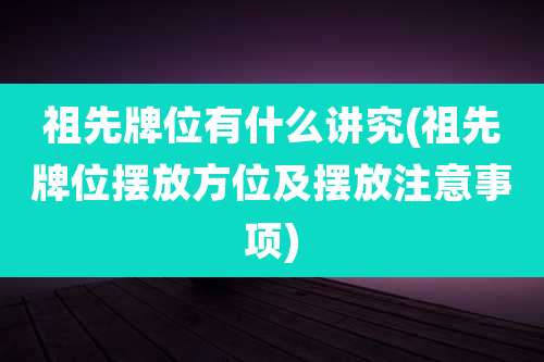 祖先牌位有什么讲究(祖先牌位摆放方位及摆放注意事项)