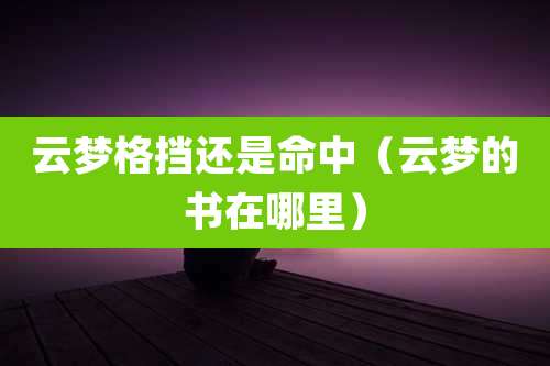 云梦格挡还是命中(云梦的书在哪里)
