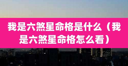 我是六煞星命格是什么(我是六煞星命格怎么看)