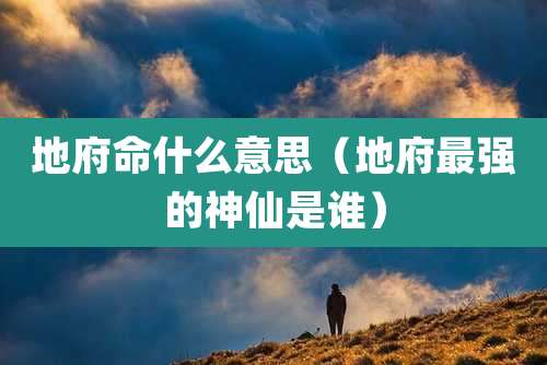 地府命什么意思(地府最强的神仙是谁)