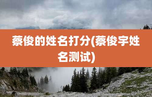 蔡俊的姓名打分(蔡俊宇姓名测试)