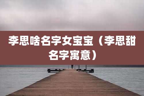 李思啥名字女宝宝（李思甜名字寓意）