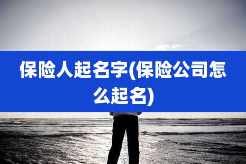 保险人起名字(保险公司怎么起名)