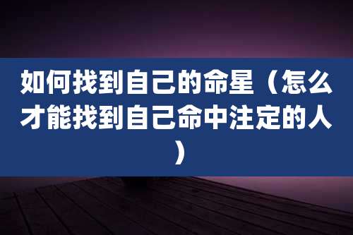 如何找到自己的命星（怎么才能找到自己命中注定的人）