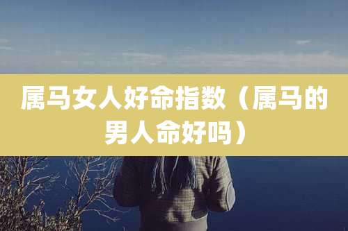 属马女人好命指数（属马的男人命好吗）