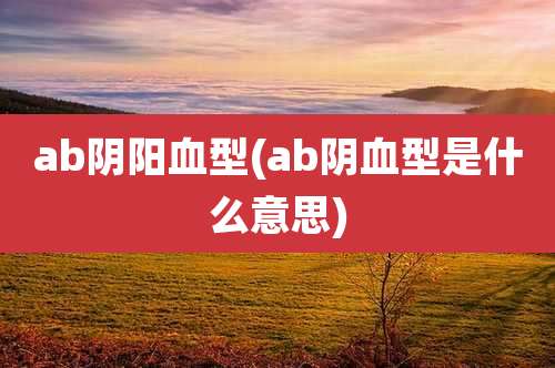 ab阴阳血型(ab阴血型是什么意思)