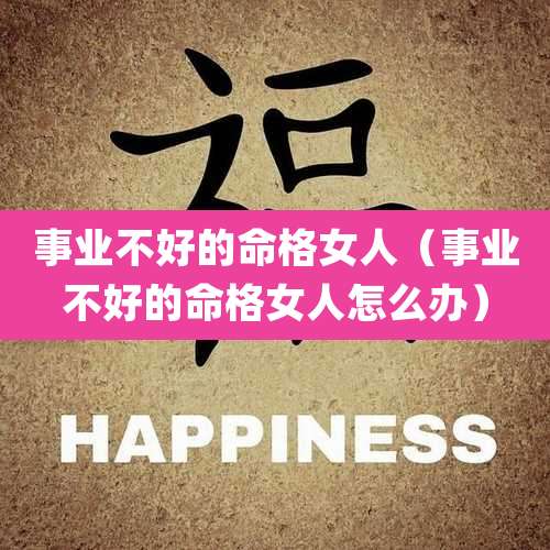 事业不好的命格女人（事业不好的命格女人怎么办）