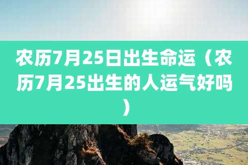 农历7月25日出生命运（农历7月25出生的人运气好吗）