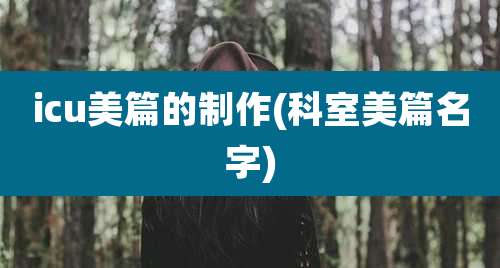 icu美篇的制作(科室美篇名字)