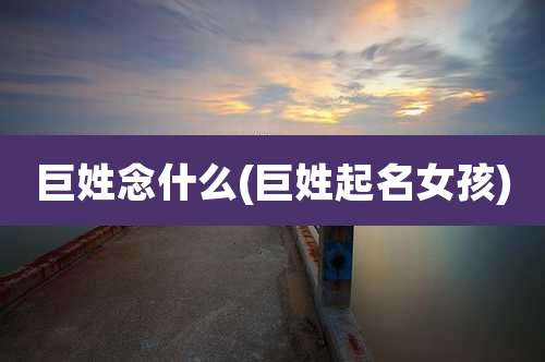 巨姓念什么(巨姓起名女孩)