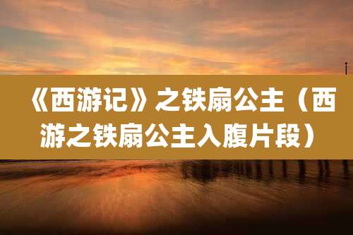 《西游记》之铁扇公主(西游之铁扇公主入腹片段)