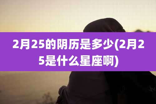 2月25的阴历是多少(2月25是什么星座啊)