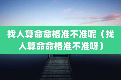 找人算命命格准不准呢(找人算命命格准不准呀)