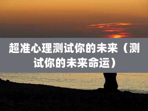 超准心理测试你的未来（测试你的未来命运）