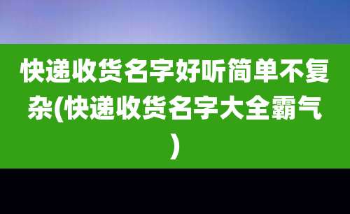 快递收货名字好听简单不复杂(快递收货名字大全霸气)